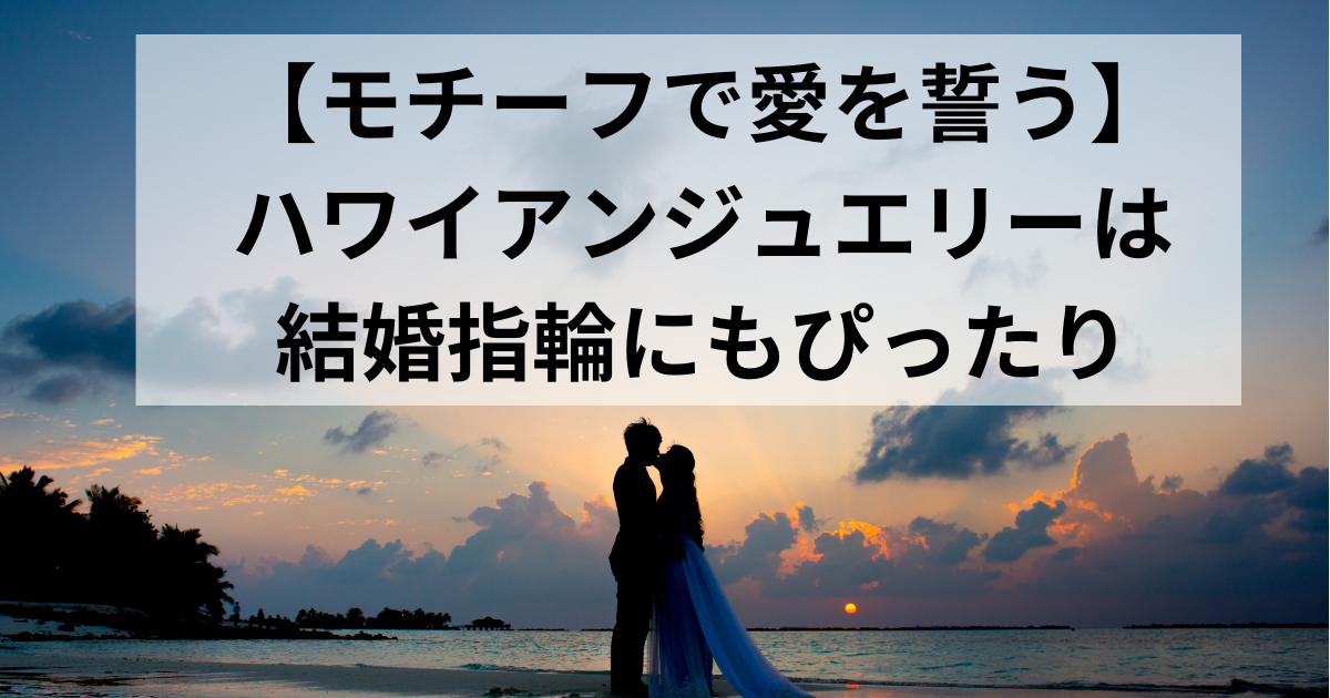 モチーフで愛を誓う】ハワイアンジュエリーは結婚指輪にもぴったり