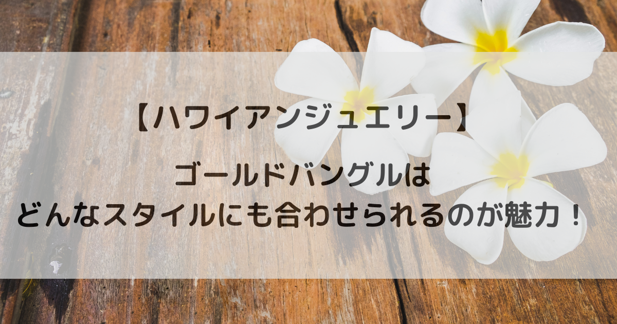 【ハワイアンジュエリー】ゴールドバングルはどんなスタイルにも合わせられるのが魅力!
